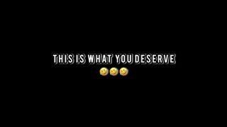 THIS IS WHAT YOU DESERVE
