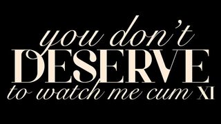 You Don’t Deserve to Watch Me Cum XI