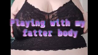 Playing with my fatter body