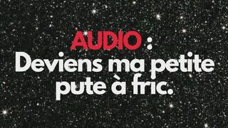 AUDIO : DEVIENS MA PETITE PUTE Ã€ FRIC