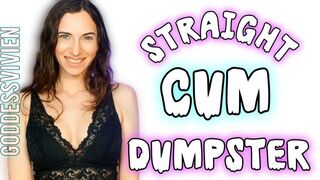 Straight Cum Dumpster CEI Encouragement for Straight Guys Goddess Vivien Make Me Bi Training Mmm . . . Can you handle what it takes to turn Me on? It's one thing to fantasize about taking a big fat load from another guy, but it's whole kinky endeavour t