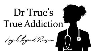 Dr True's True Addiction (Loyal beyond Reason)