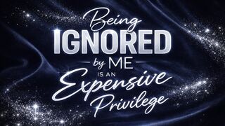 Being Ignored by Me Is an Expensive Privilege