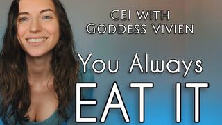 You Always Eat It for Goddess Vivien CEI JOI Countdown with All Natural Babe You can't help it, every time you hear My voice encouraging you to cum, you end up with your own load sliding down your throat. You're so hungry for it!