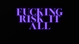 FUCKING RISK IT ALL
