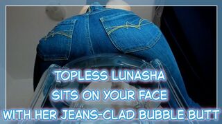 A Topless Lunasha Is Sitting On Your Face With Her Jeans-Clad Bubble Butt - Worship Goddess Lunasha's big and perfect ass during a face sitting session where you can enjoy her pussy's and asshole’s scents
